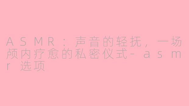ASMR：声音的轻抚，一场颅内疗愈的私密仪式
