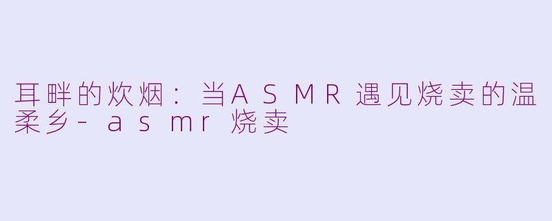 耳畔的炊烟:当ASMR遇见烧卖的温柔乡-asmr烧卖