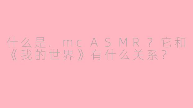 什么是.mcASMR？它和《我的世界》有什么关系？