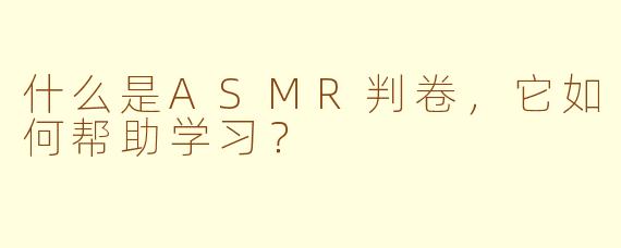 什么是ASMR判卷，它如何帮助学习？