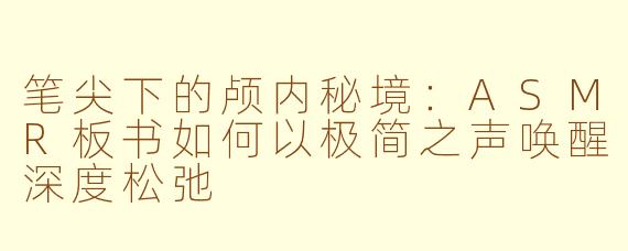 笔尖下的颅内秘境:ASMR板书如何以极简之声唤醒深度松弛
