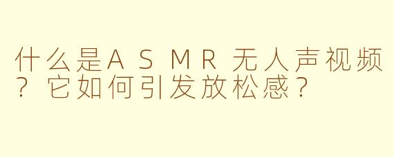 什么是ASMR无人声视频?它如何引发放松感?