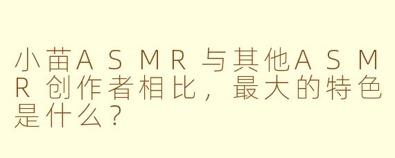 小苗ASMR与其他ASMR创作者相比,最大的特色是什么?