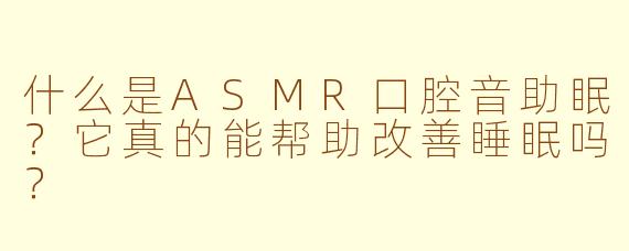 什么是ASMR口腔音助眠？它真的能帮助改善睡眠吗？