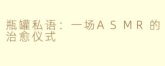 瓶罐私语:一场ASMR的治愈仪式