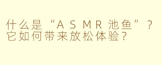 什么是“ASMR池鱼”?它如何带来放松体验?
