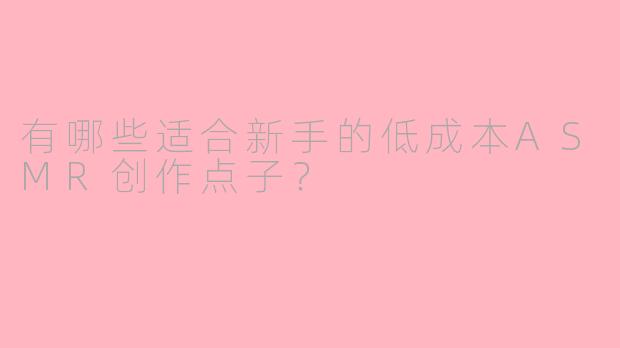 有哪些适合新手的低成本ASMR创作点子?