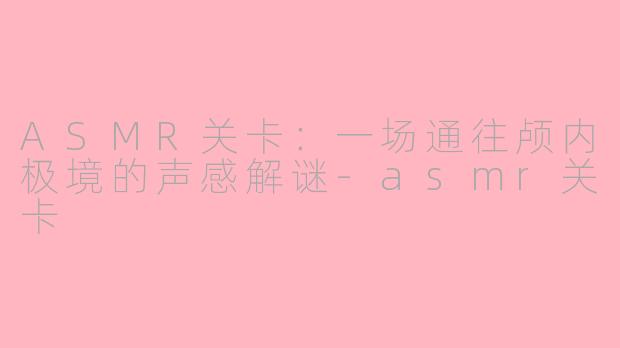 ASMR关卡:一场通往颅内极境的声感解谜-asmr关卡