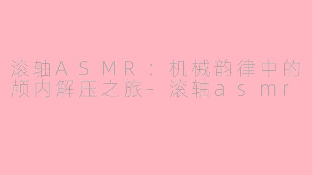 滚轴ASMR：机械韵律中的颅内解压之旅-滚轴asmr