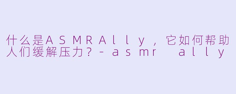 什么是ASMRAlly，它如何帮助人们缓解压力？-asmr ally