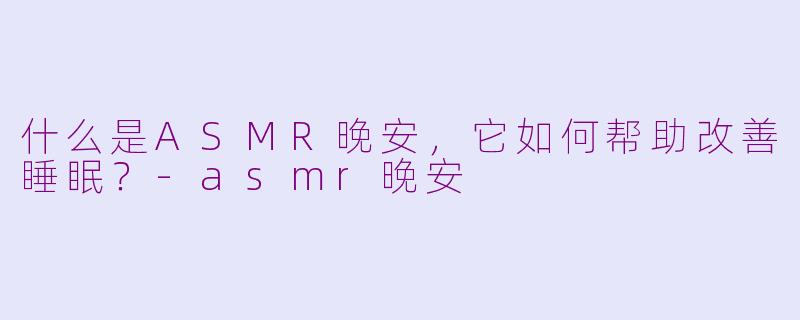 什么是ASMR晚安，它如何帮助改善睡眠？-asmr晚安