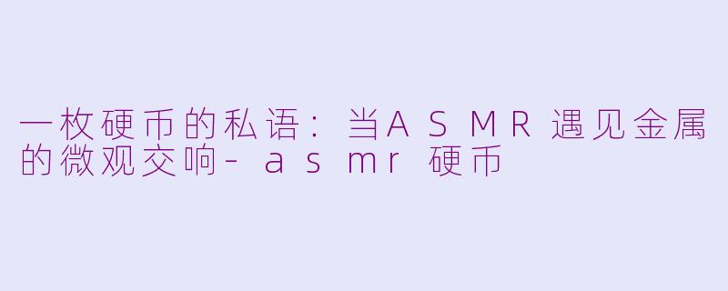 一枚硬币的私语：当ASMR遇见金属的微观交响-asmr硬币