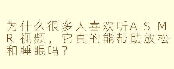 为什么很多人喜欢听ASMR视频，它真的能帮助放松和睡眠吗？