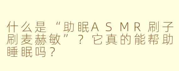 什么是“助眠ASMR刷子刷麦赫敏”?它真的能帮助睡眠吗?