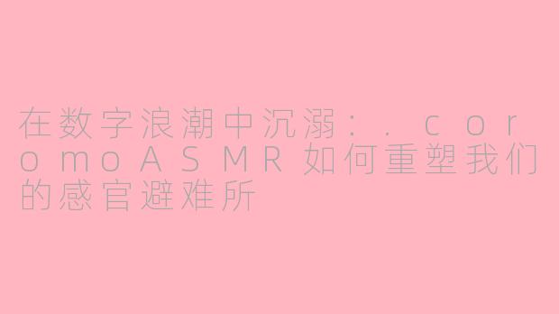 在数字浪潮中沉溺:.coromoASMR如何重塑我们的感官避难所