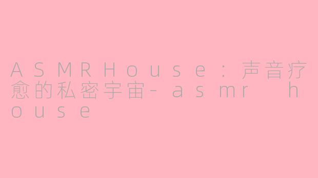 ASMRHouse：声音疗愈的私密宇宙-asmr house