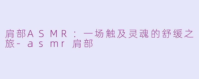 肩部ASMR：一场触及灵魂的舒缓之旅-asmr肩部