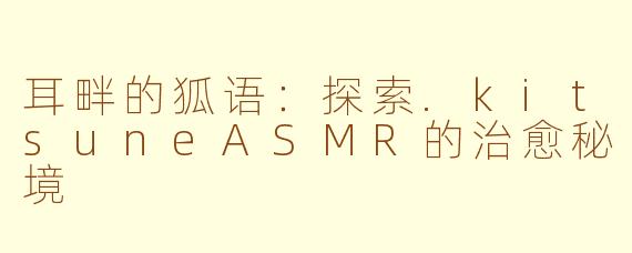 耳畔的狐语：探索.kitsuneASMR的治愈秘境