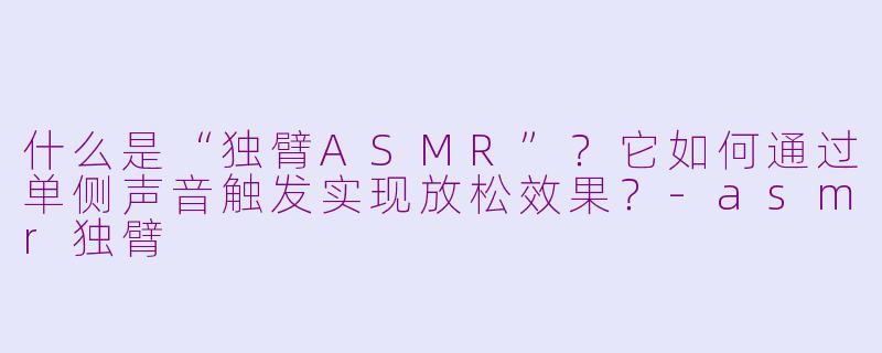 什么是“独臂ASMR”？它如何通过单侧声音触发实现放松效果？-asmr独臂