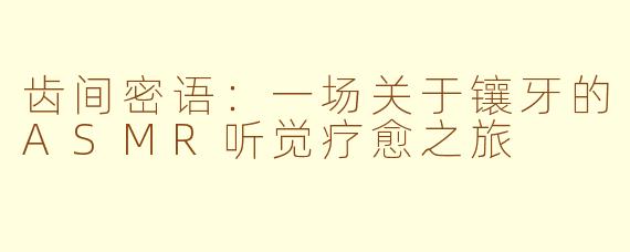 齿间密语：一场关于镶牙的ASMR听觉疗愈之旅