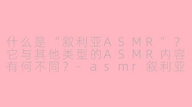 什么是“叙利亚ASMR”？它与其他类型的ASMR内容有何不同？-asmr叙利亚