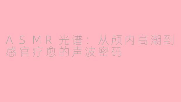 ASMR光谱：从颅内高潮到感官疗愈的声波密码