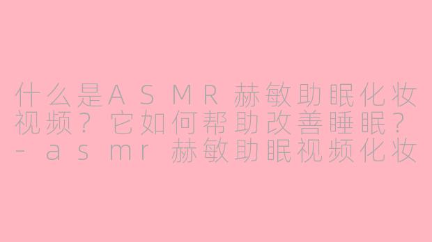 什么是ASMR赫敏助眠化妆视频?它如何帮助改善睡眠?-asmr赫敏助眠视频化妆