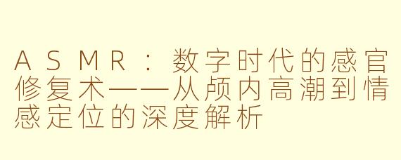 ASMR:数字时代的感官修复术——从颅内高潮到情感定位的深度解析