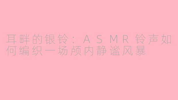 耳畔的银铃：ASMR铃声如何编织一场颅内静谧风暴