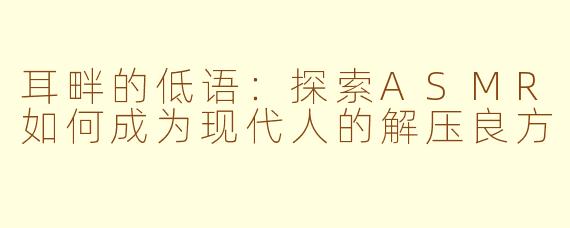 耳畔的低语：探索ASMR如何成为现代人的解压良方