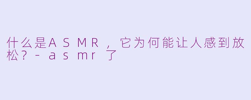 什么是ASMR，它为何能让人感到放松？-asmr了