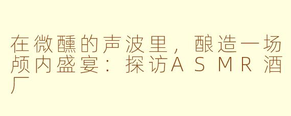 在微醺的声波里,酿造一场颅内盛宴:探访ASMR酒厂