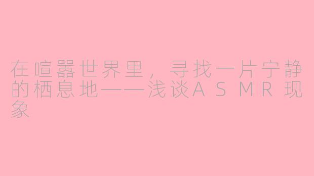 在喧嚣世界里,寻找一片宁静的栖息地——浅谈ASMR现象