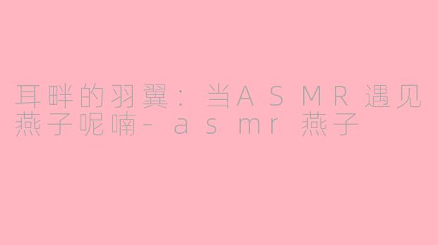 耳畔的羽翼：当ASMR遇见燕子呢喃-asmr燕子