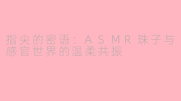 指尖的密语：ASMR珠子与感官世界的温柔共振