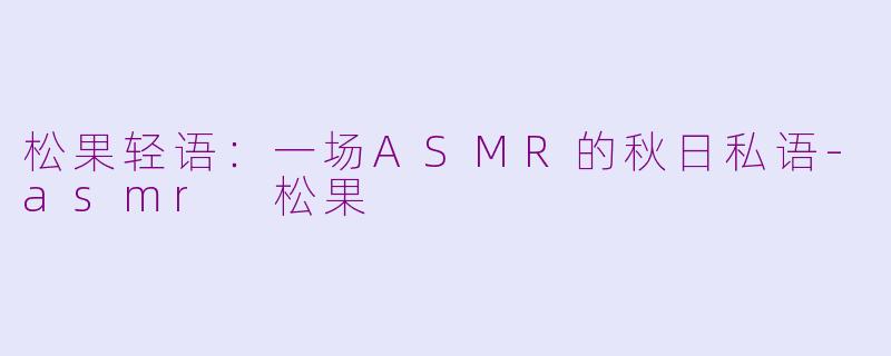 松果轻语:一场ASMR的秋日私语-asmr 松果