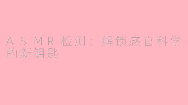 ASMR检测：解锁感官科学的新钥匙