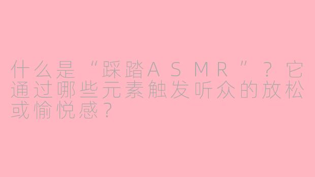 什么是“踩踏ASMR”?它通过哪些元素触发听众的放松或愉悦感?