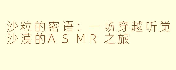 沙粒的密语:一场穿越听觉沙漠的ASMR之旅