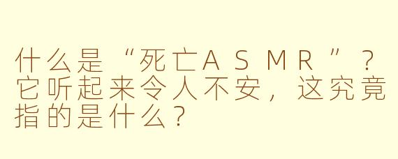 什么是“死亡ASMR”？它听起来令人不安，这究竟指的是什么？