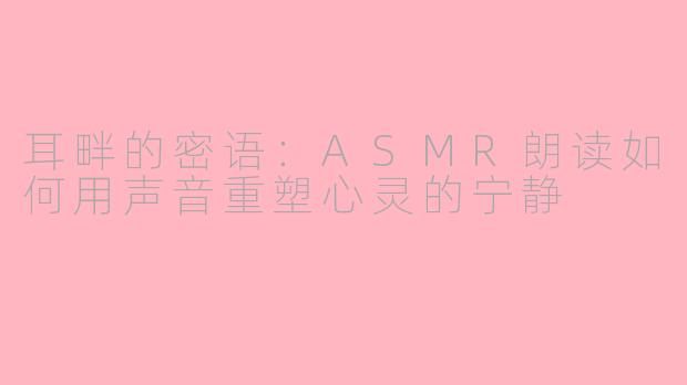 耳畔的密语：ASMR朗读如何用声音重塑心灵的宁静