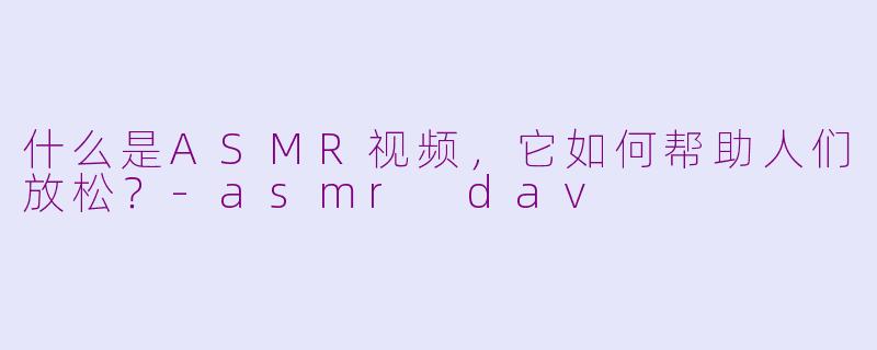 什么是ASMR视频,它如何帮助人们放松?-asmr dav