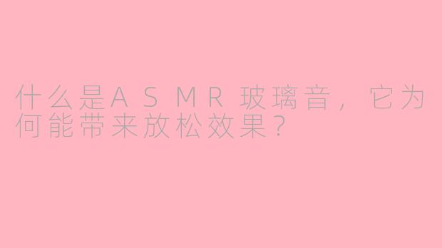 什么是ASMR玻璃音,它为何能带来放松效果?