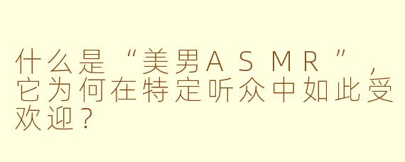 什么是“美男ASMR”，它为何在特定听众中如此受欢迎？