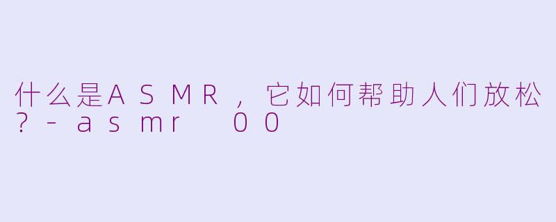 什么是ASMR,它如何帮助人们放松?-asmr 00
