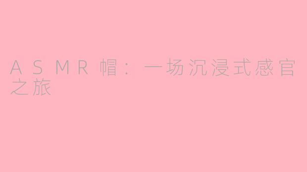 ASMR帽：一场沉浸式感官之旅