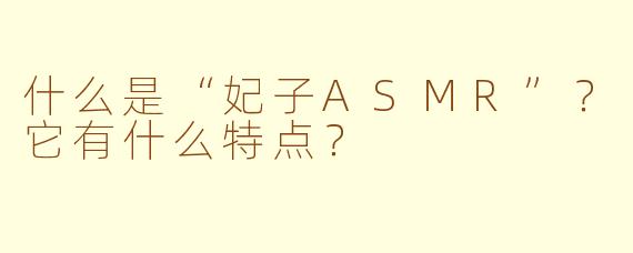 什么是“妃子ASMR”？它有什么特点？