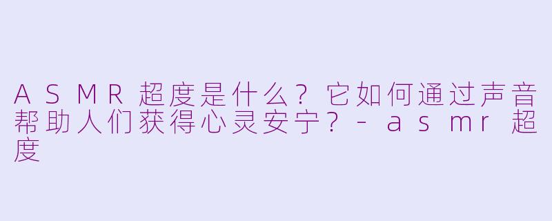 ASMR超度是什么?它如何通过声音帮助人们获得心灵安宁?-asmr超度