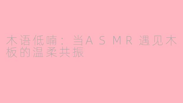 木语低喃:当ASMR遇见木板的温柔共振