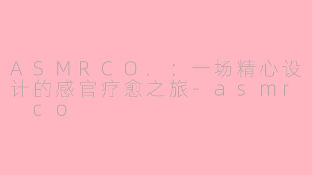 ASMRCO.：一场精心设计的感官疗愈之旅-asmr co